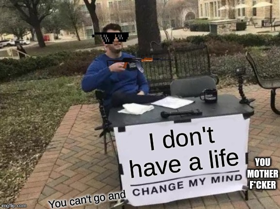 Change My Mind Meme | I don't have a life; YOU MOTHER F*CKER; You can't go and | image tagged in memes,change my mind | made w/ Imgflip meme maker