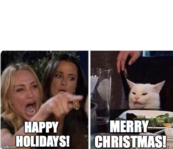 Ladies Yelling at Confused Cat | MERRY 
CHRISTMAS! HAPPY 
HOLIDAYS! | image tagged in ladies yelling at confused cat | made w/ Imgflip meme maker