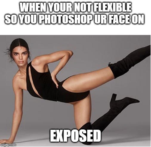WHEN YOUR NOT FLEXIBLE SO YOU PHOTOSHOP UR FACE ON; EXPOSED | image tagged in memes,funny | made w/ Imgflip meme maker
