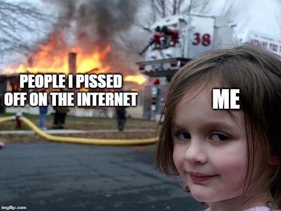 Disaster Girl Meme | ME; PEOPLE I PISSED OFF ON THE INTERNET | image tagged in memes,disaster girl | made w/ Imgflip meme maker