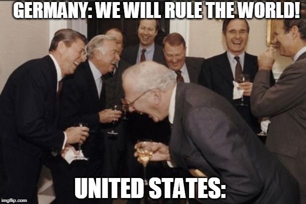 Laughing Men In Suits Meme | GERMANY: WE WILL RULE THE WORLD! UNITED STATES: | image tagged in memes,laughing men in suits | made w/ Imgflip meme maker