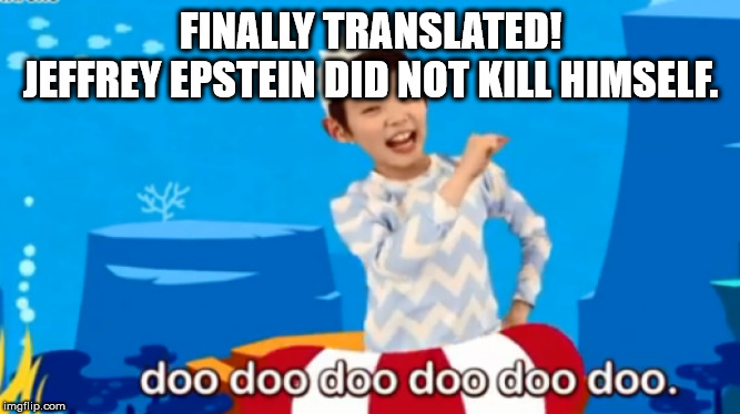 Baby Shark | FINALLY TRANSLATED!
JEFFREY EPSTEIN DID NOT KILL HIMSELF. | image tagged in baby shark | made w/ Imgflip meme maker