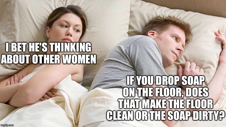 I Bet He's Thinking About Other Women Meme | I BET HE'S THINKING ABOUT OTHER WOMEN; IF YOU DROP SOAP ON THE FLOOR, DOES THAT MAKE THE FLOOR CLEAN OR THE SOAP DIRTY? | image tagged in i bet he's thinking about other women | made w/ Imgflip meme maker