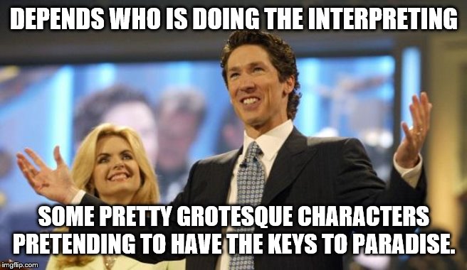 joel osteen | DEPENDS WHO IS DOING THE INTERPRETING SOME PRETTY GROTESQUE CHARACTERS PRETENDING TO HAVE THE KEYS TO PARADISE. | image tagged in joel osteen | made w/ Imgflip meme maker