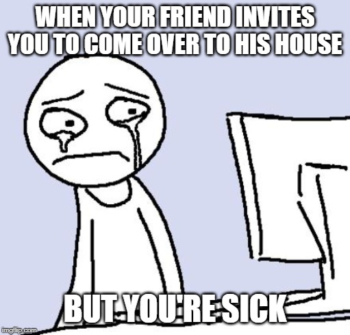 crying computer reaction |  WHEN YOUR FRIEND INVITES YOU TO COME OVER TO HIS HOUSE; BUT YOU'RE SICK | image tagged in crying computer reaction | made w/ Imgflip meme maker