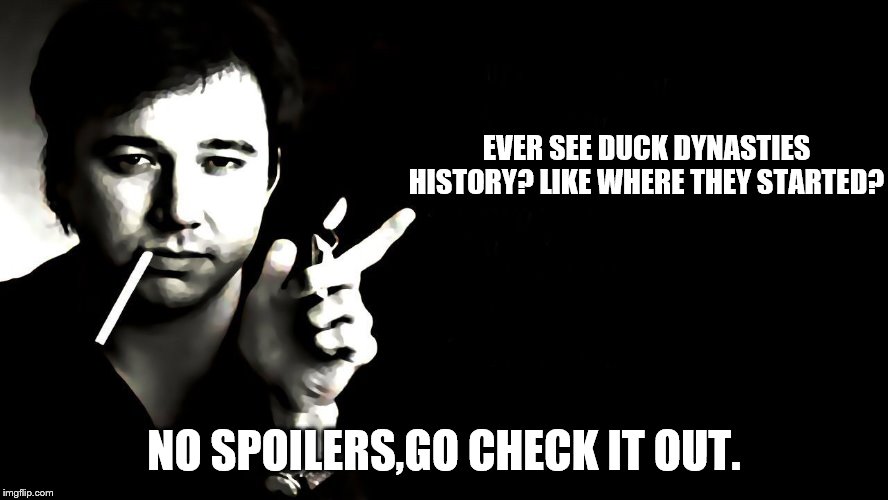 EVER SEE DUCK DYNASTIES HISTORY? LIKE WHERE THEY STARTED? NO SPOILERS,GO CHECK IT OUT. | made w/ Imgflip meme maker
