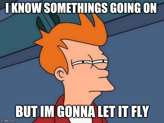 Futurama Fry Meme | I KNOW SOMETHINGS GOING ON; BUT IM GONNA LET IT FLY | image tagged in memes,futurama fry | made w/ Imgflip meme maker