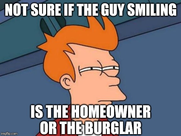 Futurama Fry Meme | NOT SURE IF THE GUY SMILING IS THE HOMEOWNER OR THE BURGLAR | image tagged in memes,futurama fry | made w/ Imgflip meme maker