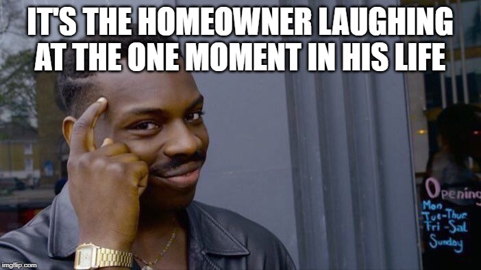 Roll Safe Think About It Meme | IT'S THE HOMEOWNER LAUGHING AT THE ONE MOMENT IN HIS LIFE | image tagged in memes,roll safe think about it | made w/ Imgflip meme maker