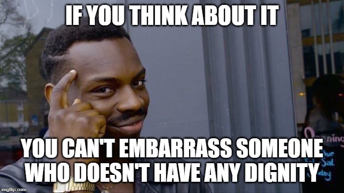 Roll Safe Think About It | IF YOU THINK ABOUT IT; YOU CAN'T EMBARRASS SOMEONE WHO DOESN'T HAVE ANY DIGNITY | image tagged in memes,roll safe think about it,life | made w/ Imgflip meme maker