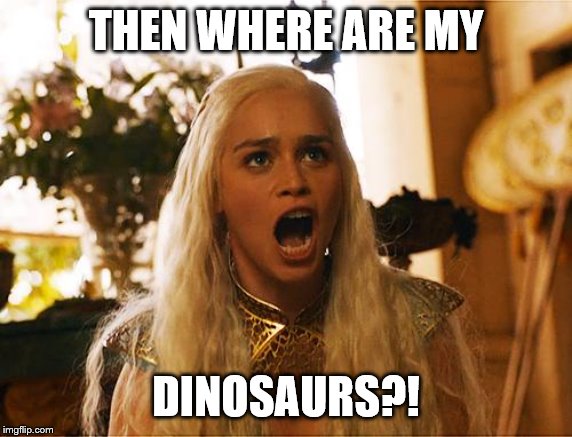 Where are my dragons | THEN WHERE ARE MY DINOSAURS?! | image tagged in where are my dragons | made w/ Imgflip meme maker