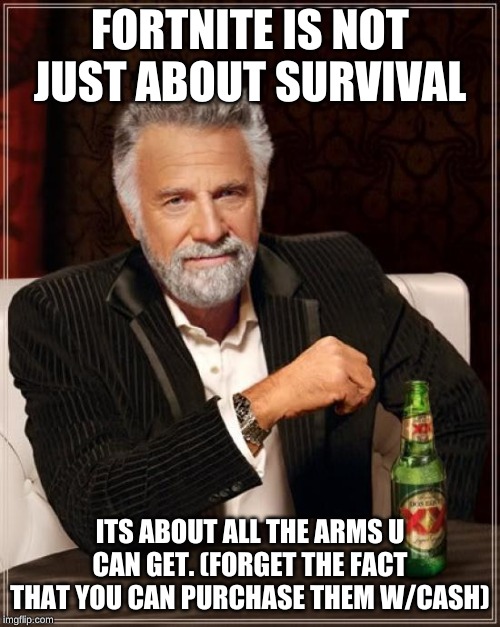 The Most Interesting Man In The World Meme | FORTNITE IS NOT JUST ABOUT SURVIVAL; ITS ABOUT ALL THE ARMS U CAN GET. (FORGET THE FACT THAT YOU CAN PURCHASE THEM W/CASH) | image tagged in memes,the most interesting man in the world | made w/ Imgflip meme maker