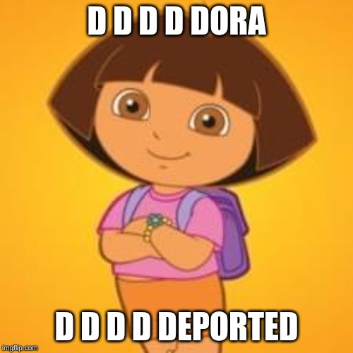 Dora | D D D D DORA; D D D D DEPORTED | image tagged in dora | made w/ Imgflip meme maker