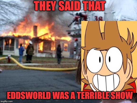 Disaster Girl | THEY SAID THAT; EDDSWORLD WAS A TERRIBLE SHOW | image tagged in memes,disaster girl | made w/ Imgflip meme maker