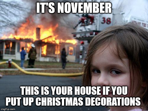 Disaster Girl Meme | IT'S NOVEMBER THIS IS YOUR HOUSE IF YOU PUT UP CHRISTMAS DECORATIONS | image tagged in memes,disaster girl | made w/ Imgflip meme maker