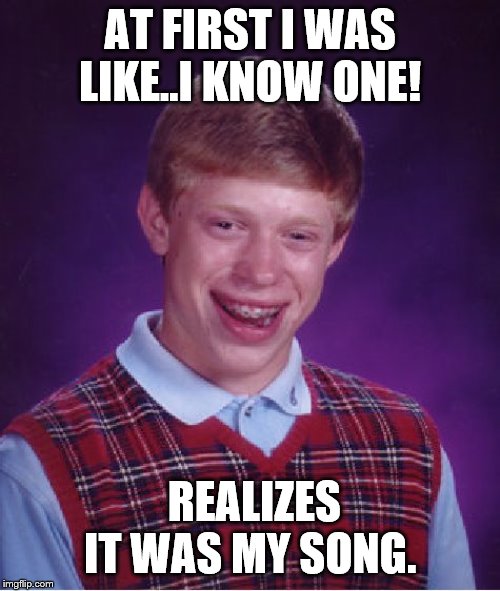 Bad Luck Brian Meme | AT FIRST I WAS LIKE..I KNOW ONE! REALIZES IT WAS MY SONG. | image tagged in memes,bad luck brian | made w/ Imgflip meme maker