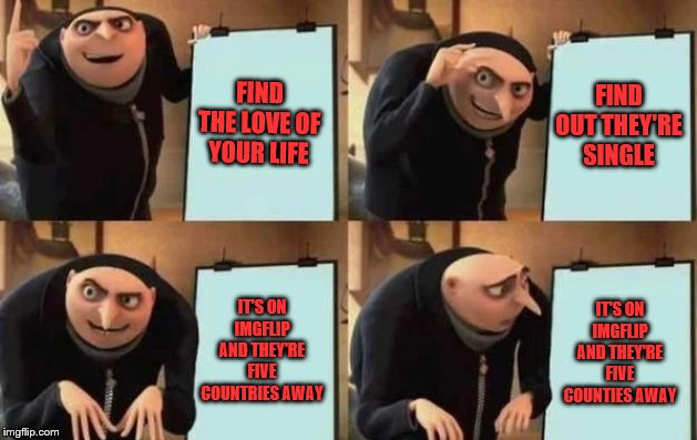 Gru's Plan | FIND THE LOVE OF YOUR LIFE; FIND OUT THEY'RE SINGLE; IT'S ON IMGFLIP AND THEY'RE FIVE COUNTRIES AWAY; IT'S ON IMGFLIP AND THEY'RE FIVE COUNTIES AWAY | image tagged in gru's plan | made w/ Imgflip meme maker