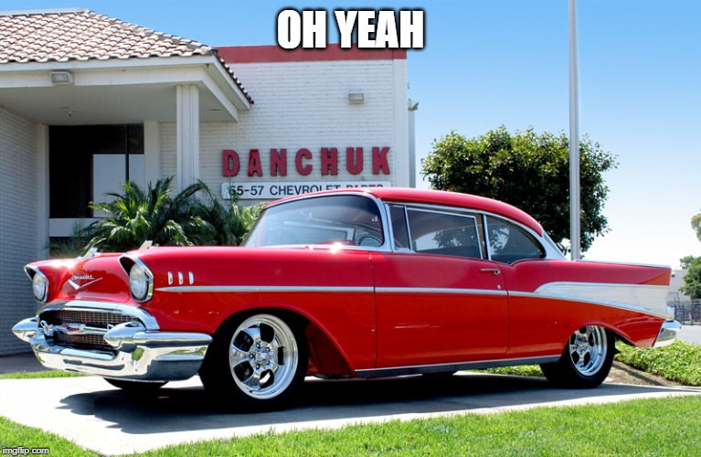 57 Chevy | OH YEAH | image tagged in 57 chevy | made w/ Imgflip meme maker