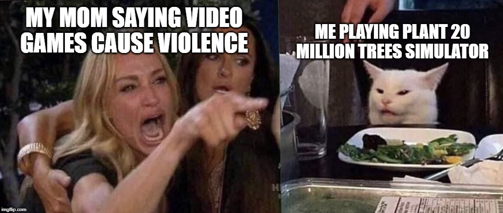 woman yelling at cat | MY MOM SAYING VIDEO GAMES CAUSE VIOLENCE; ME PLAYING PLANT 20 MILLION TREES SIMULATOR | image tagged in woman yelling at cat | made w/ Imgflip meme maker