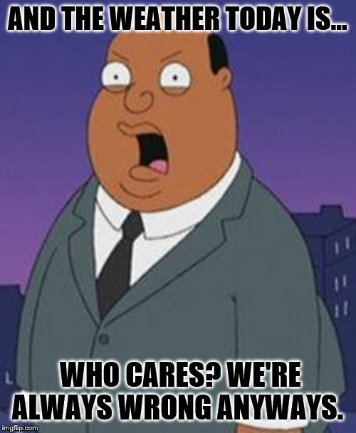 Family guy weatherman | AND THE WEATHER TODAY IS... WHO CARES? WE'RE ALWAYS WRONG ANYWAYS. | image tagged in family guy weatherman | made w/ Imgflip meme maker