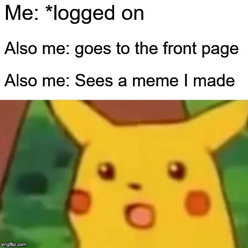Surprised Pikachu Meme | Me: *logged on; Also me: goes to the front page; Also me: Sees a meme I made | image tagged in memes,surprised pikachu | made w/ Imgflip meme maker