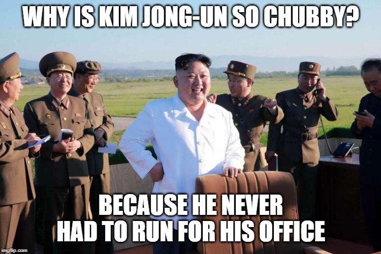Chubby Kim | WHY IS KIM JONG-UN SO CHUBBY? BECAUSE HE NEVER HAD TO RUN FOR HIS OFFICE | image tagged in kim jung un | made w/ Imgflip meme maker
