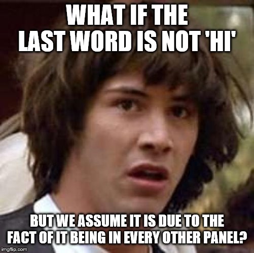Conspiracy Keanu Meme | WHAT IF THE LAST WORD IS NOT 'HI' BUT WE ASSUME IT IS DUE TO THE FACT OF IT BEING IN EVERY OTHER PANEL? | image tagged in memes,conspiracy keanu | made w/ Imgflip meme maker