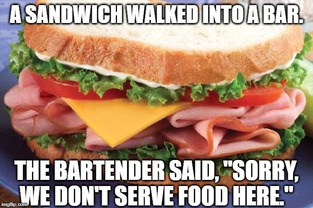 Sandwich | A SANDWICH WALKED INTO A BAR. THE BARTENDER SAID, "SORRY, WE DON'T SERVE FOOD HERE." | image tagged in sandwich | made w/ Imgflip meme maker