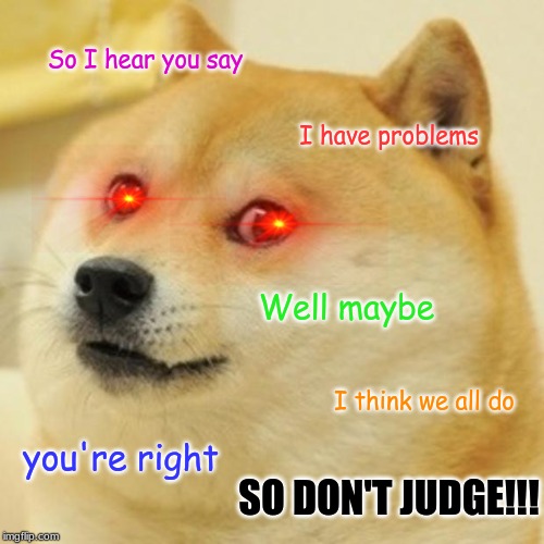 Doge Meme | So I hear you say; I have problems; Well maybe; I think we all do; you're right; SO DON'T JUDGE!!! | image tagged in memes,doge | made w/ Imgflip meme maker
