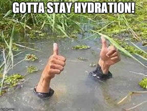 FLOODING THUMBS UP | GOTTA STAY HYDRATION! | image tagged in flooding thumbs up | made w/ Imgflip meme maker