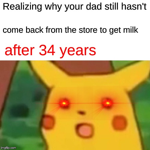 Surprised Pikachu Meme | Realizing why your dad still hasn't; come back from the store to get milk; after 34 years | image tagged in memes,surprised pikachu | made w/ Imgflip meme maker