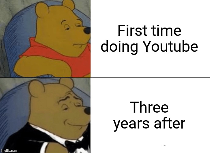 Tuxedo Winnie The Pooh | First time doing Youtube; Three years after | image tagged in memes,tuxedo winnie the pooh | made w/ Imgflip meme maker