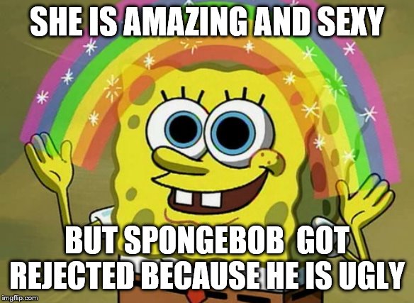 Imagination Spongebob | SHE IS AMAZING AND SEXY; BUT SPONGEBOB  GOT REJECTED BECAUSE HE IS UGLY | image tagged in memes,imagination spongebob | made w/ Imgflip meme maker