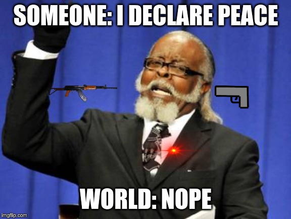 Too Damn High Meme | SOMEONE: I DECLARE PEACE; WORLD: NOPE | image tagged in memes,too damn high | made w/ Imgflip meme maker