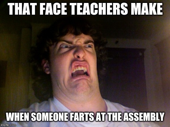 Oh No | THAT FACE TEACHERS MAKE; WHEN SOMEONE FARTS AT THE ASSEMBLY | image tagged in memes,oh no | made w/ Imgflip meme maker