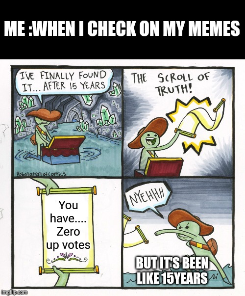 The Scroll Of Truth Meme | ME :WHEN I CHECK ON MY MEMES; You have.... Zero up votes; BUT IT'S BEEN LIKE 15YEARS | image tagged in memes,the scroll of truth | made w/ Imgflip meme maker