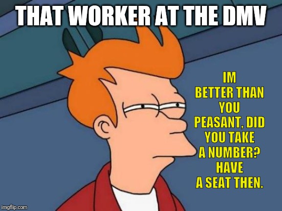 Futurama Fry Meme | IM BETTER THAN YOU PEASANT, DID YOU TAKE A NUMBER? HAVE A SEAT THEN. THAT WORKER AT THE DMV | image tagged in memes,futurama fry | made w/ Imgflip meme maker