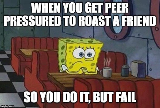Spongebob Coffee | WHEN YOU GET PEER PRESSURED TO ROAST A FRIEND SO YOU DO IT, BUT FAIL | image tagged in spongebob coffee | made w/ Imgflip meme maker
