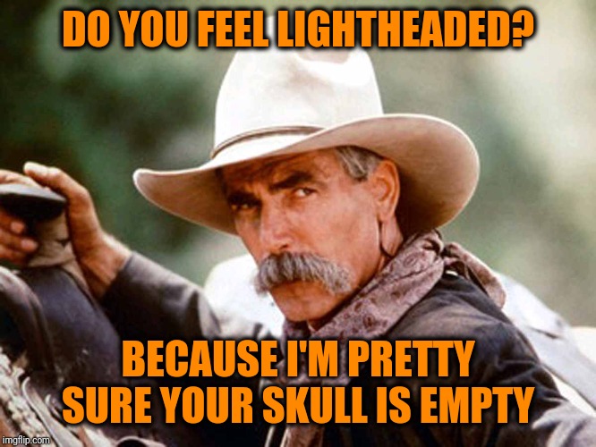 Do you? |  DO YOU FEEL LIGHTHEADED? BECAUSE I'M PRETTY SURE YOUR SKULL IS EMPTY | image tagged in sam elliott cowboy | made w/ Imgflip meme maker