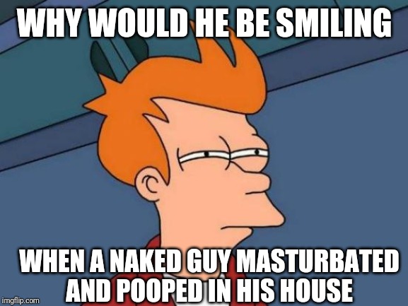 Futurama Fry Meme | WHY WOULD HE BE SMILING WHEN A NAKED GUY MASTURBATED AND POOPED IN HIS HOUSE | image tagged in memes,futurama fry | made w/ Imgflip meme maker