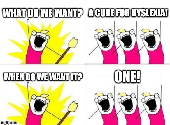 What Do We Want |  WHAT DO WE WANT? A CURE FOR DYSLEXIA! WHEN DO WE WANT IT? ONE! | image tagged in memes,what do we want | made w/ Imgflip meme maker
