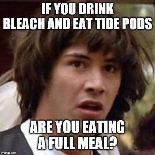 Conspiracy Keanu Meme | IF YOU DRINK BLEACH AND EAT TIDE PODS; ARE YOU EATING A FULL MEAL? | image tagged in memes,conspiracy keanu | made w/ Imgflip meme maker