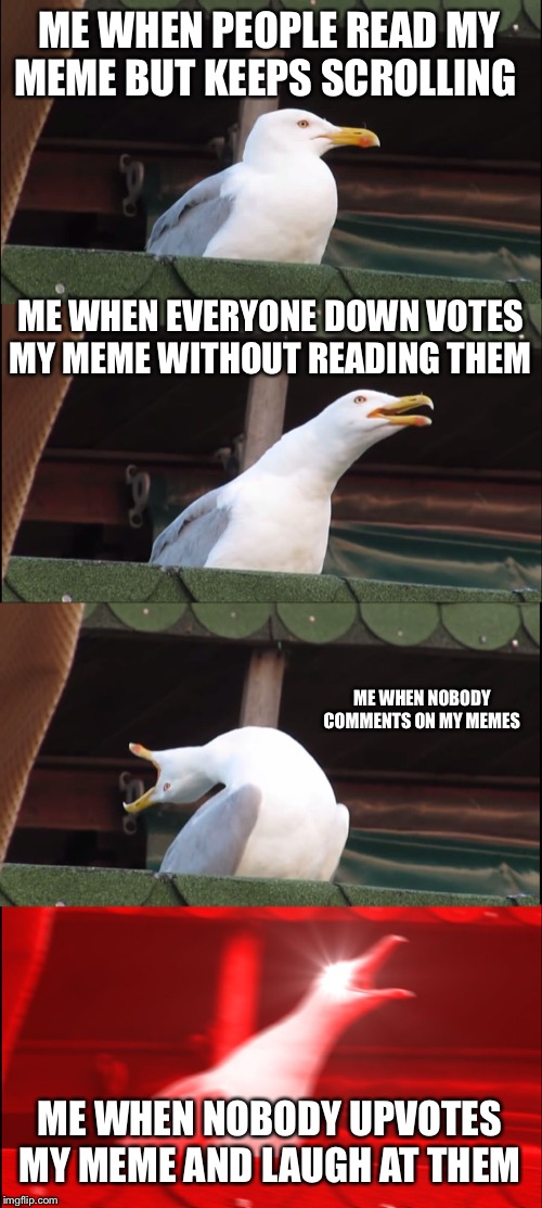 Inhaling Seagull Meme | ME WHEN PEOPLE READ MY MEME BUT KEEPS SCROLLING; ME WHEN EVERYONE DOWN VOTES MY MEME WITHOUT READING THEM; ME WHEN NOBODY COMMENTS ON MY MEMES; ME WHEN NOBODY UPVOTES MY MEME AND LAUGH AT THEM | image tagged in memes,inhaling seagull | made w/ Imgflip meme maker