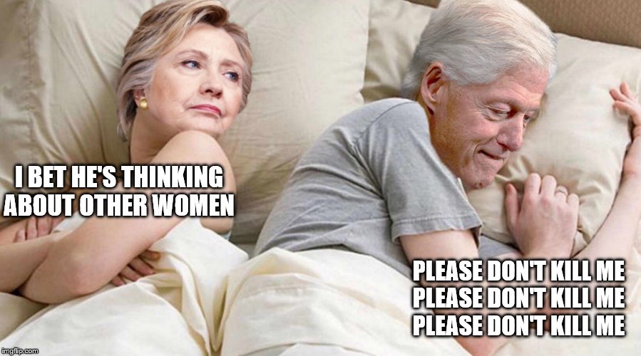 It was nice knowing you, Bill. | I BET HE'S THINKING ABOUT OTHER WOMEN; PLEASE DON'T KILL ME 
PLEASE DON'T KILL ME 
PLEASE DON'T KILL ME | image tagged in hillary i bet he's thinking about,funny memes,politics,bill clinton,corruption | made w/ Imgflip meme maker