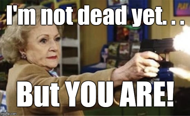 Still alive | I'm not dead yet. . . But YOU ARE! | image tagged in betty white is not dead,betty white,celebrity deaths,celebrity death hoax | made w/ Imgflip meme maker