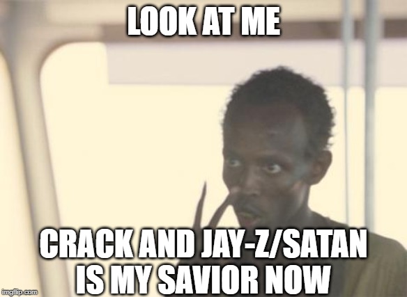 I'm The Captain Now Meme | LOOK AT ME; CRACK AND JAY-Z/SATAN IS MY SAVIOR NOW | image tagged in memes,i'm the captain now | made w/ Imgflip meme maker