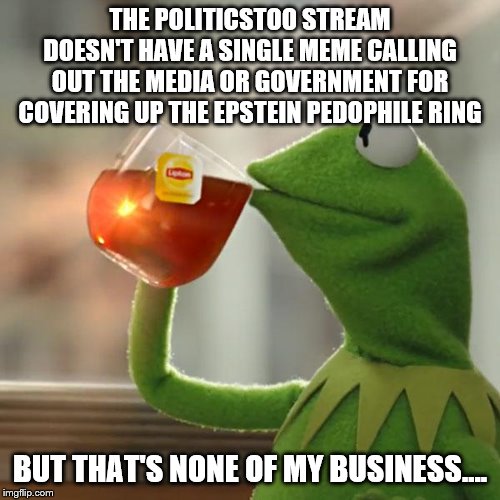 I forgot, libs don't care about crimes that are committed by other libs.... | THE POLITICSTOO STREAM DOESN'T HAVE A SINGLE MEME CALLING OUT THE MEDIA OR GOVERNMENT FOR COVERING UP THE EPSTEIN PEDOPHILE RING; BUT THAT'S NONE OF MY BUSINESS.... | image tagged in but thats none of my business,kermit the frog,politics,imgflip users,liberal hypocrisy | made w/ Imgflip meme maker