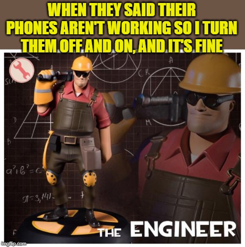 The engineer | WHEN THEY SAID THEIR PHONES AREN'T WORKING SO I TURN THEM OFF AND ON, AND IT'S FINE | image tagged in the engineer | made w/ Imgflip meme maker