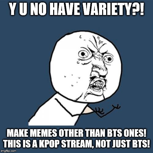 Seriously, We Need Variety | Y U NO HAVE VARIETY?! MAKE MEMES OTHER THAN BTS ONES! THIS IS A KPOP STREAM, NOT JUST BTS! | image tagged in memes,y u no,kpop,stream,bts | made w/ Imgflip meme maker