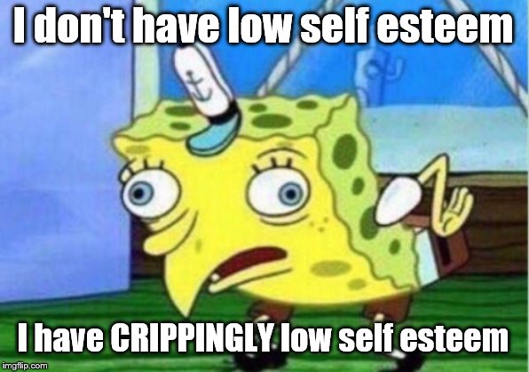 Mocking Spongebob Meme | I don't have low self esteem; I have CRIPPINGLY low self esteem | image tagged in memes,mocking spongebob | made w/ Imgflip meme maker